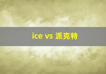 ice vs 派克特